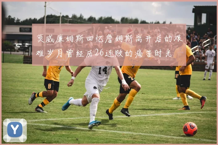 莫威廉姆斯回忆詹姆斯离开后的艰难岁月曾经历26连败的痛苦时光