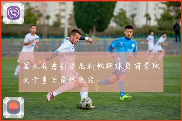 国米有意引进尼科帕斯球员前景取决于皇马最终决定
