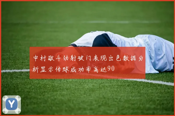 中村敬斗劲射破门表现出色数据分析显示传球成功率高达90