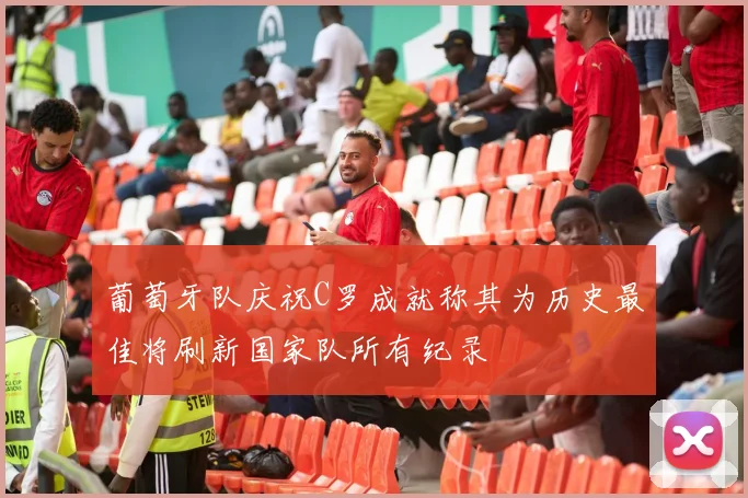 葡萄牙队庆祝C罗成就称其为历史最佳将刷新国家队所有纪录