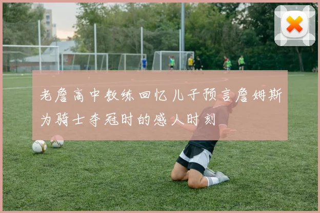 老詹高中教练回忆儿子预言詹姆斯为骑士夺冠时的感人时刻