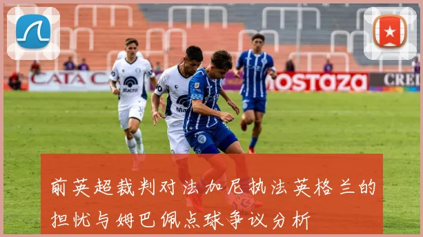 前英超裁判对法加尼执法英格兰的担忧与姆巴佩点球争议分析