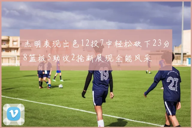 杰明表现出色12投7中轻松砍下23分8篮板5助攻2抢断展现全能风采