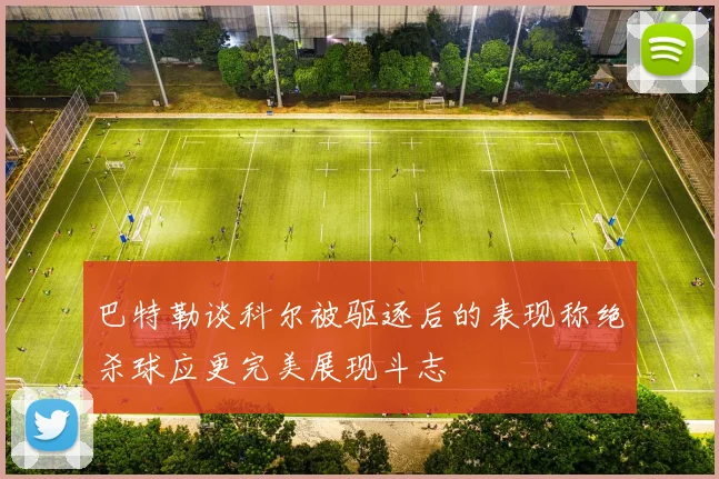 巴特勒谈科尔被驱逐后的表现称绝杀球应更完美展现斗志