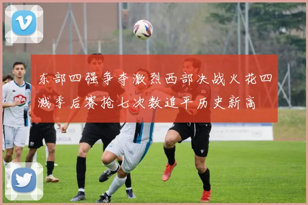 东部四强争夺激烈西部决战火花四溅季后赛抢七次数追平历史新高