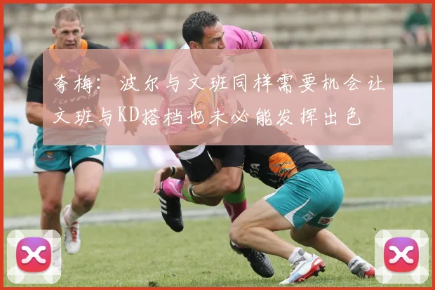 夸梅：波尔与文班同样需要机会让文班与KD搭档也未必能发挥出色