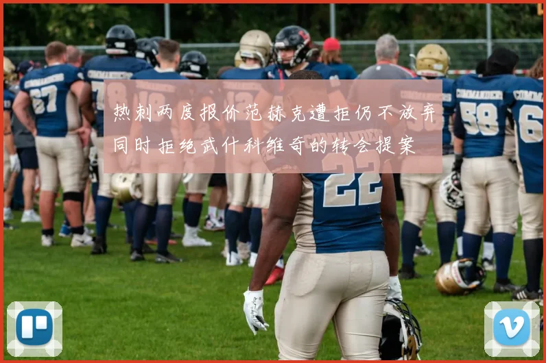 热刺两度报价范赫克遭拒仍不放弃同时拒绝武什科维奇的转会提案