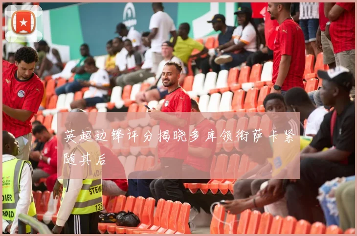 英超边锋评分揭晓多库领衔萨卡紧随其后
