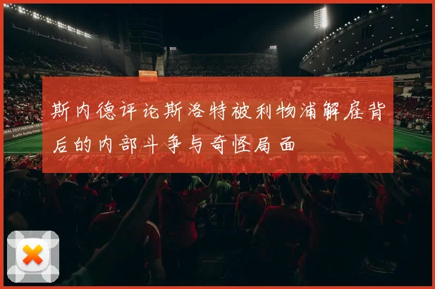 斯内德评论斯洛特被利物浦解雇背后的内部斗争与奇怪局面