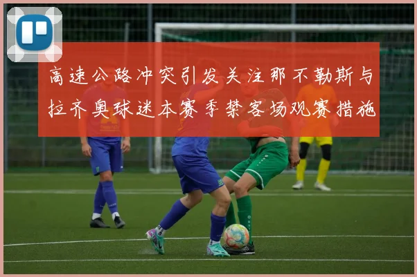 高速公路冲突引发关注那不勒斯与拉齐奥球迷本赛季禁客场观赛措施出台