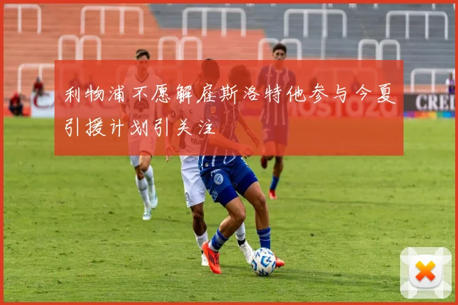利物浦不愿解雇斯洛特他参与今夏引援计划引关注