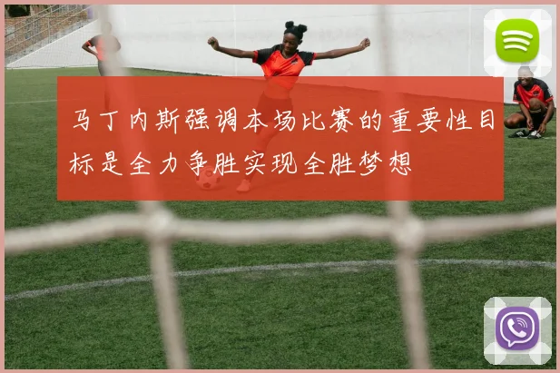 马丁内斯强调本场比赛的重要性目标是全力争胜实现全胜梦想