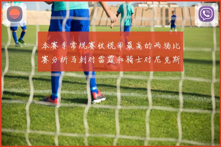 本赛季常规赛收视率最高的两场比赛分析马刺对雷霆和骑士对尼克斯的精彩对决