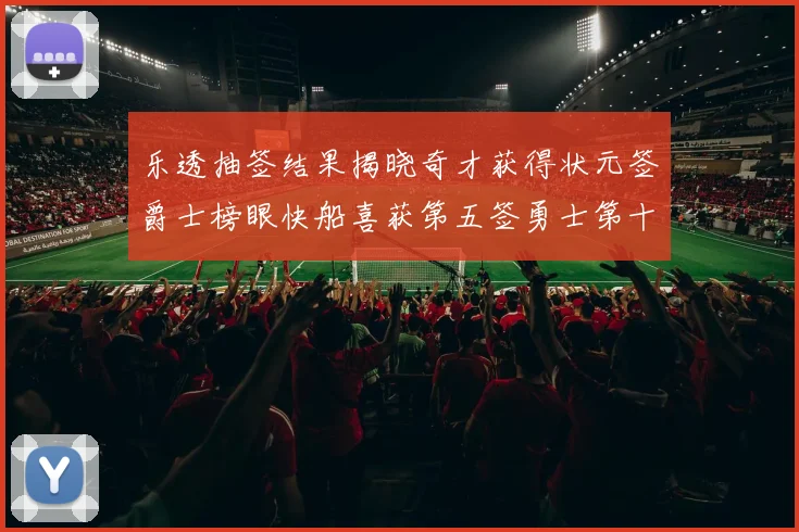 乐透抽签结果揭晓奇才获得状元签爵士榜眼快船喜获第五签勇士第十一雷霆第十二